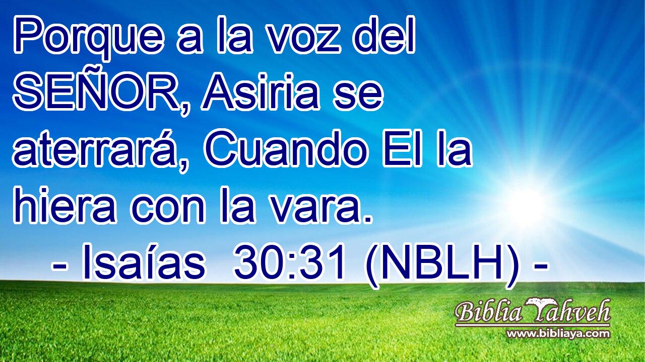  Porque a la voz del SEÑOR, Asiria se aterrará, Cuando El la hiera con la vara. 