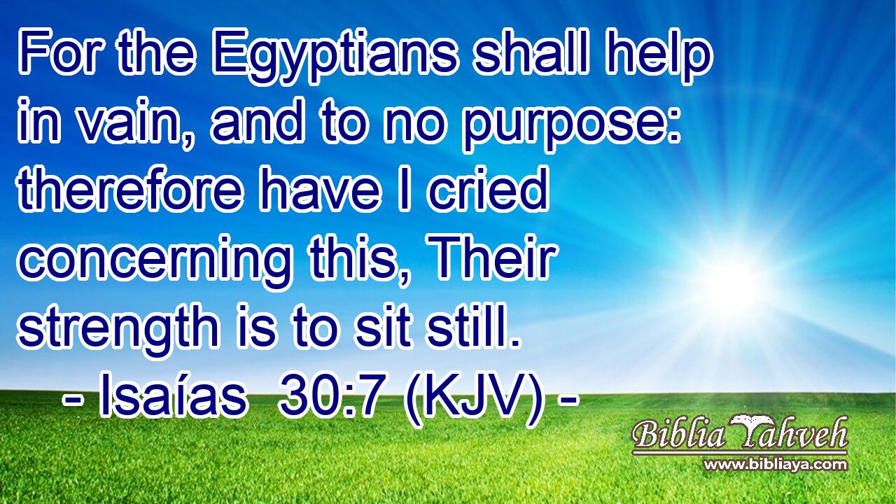 For the Egyptians shall help in vain, and to no purpose: therefore have I cried concerning this, Their strength is to sit still.