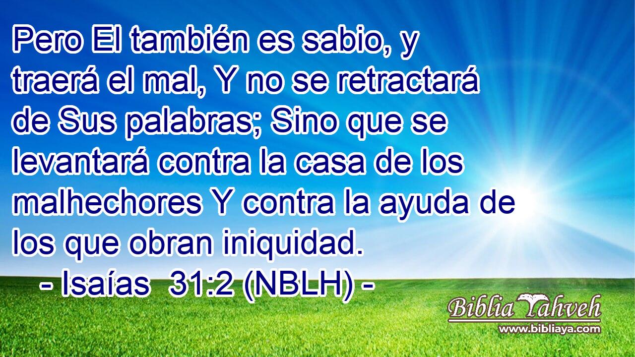  Pero El también es sabio, y traerá el mal, Y no se retractará de Sus palabras; Sino que se levantará contra la casa de los malhechores Y contra la ayuda de los que obran iniquidad. 