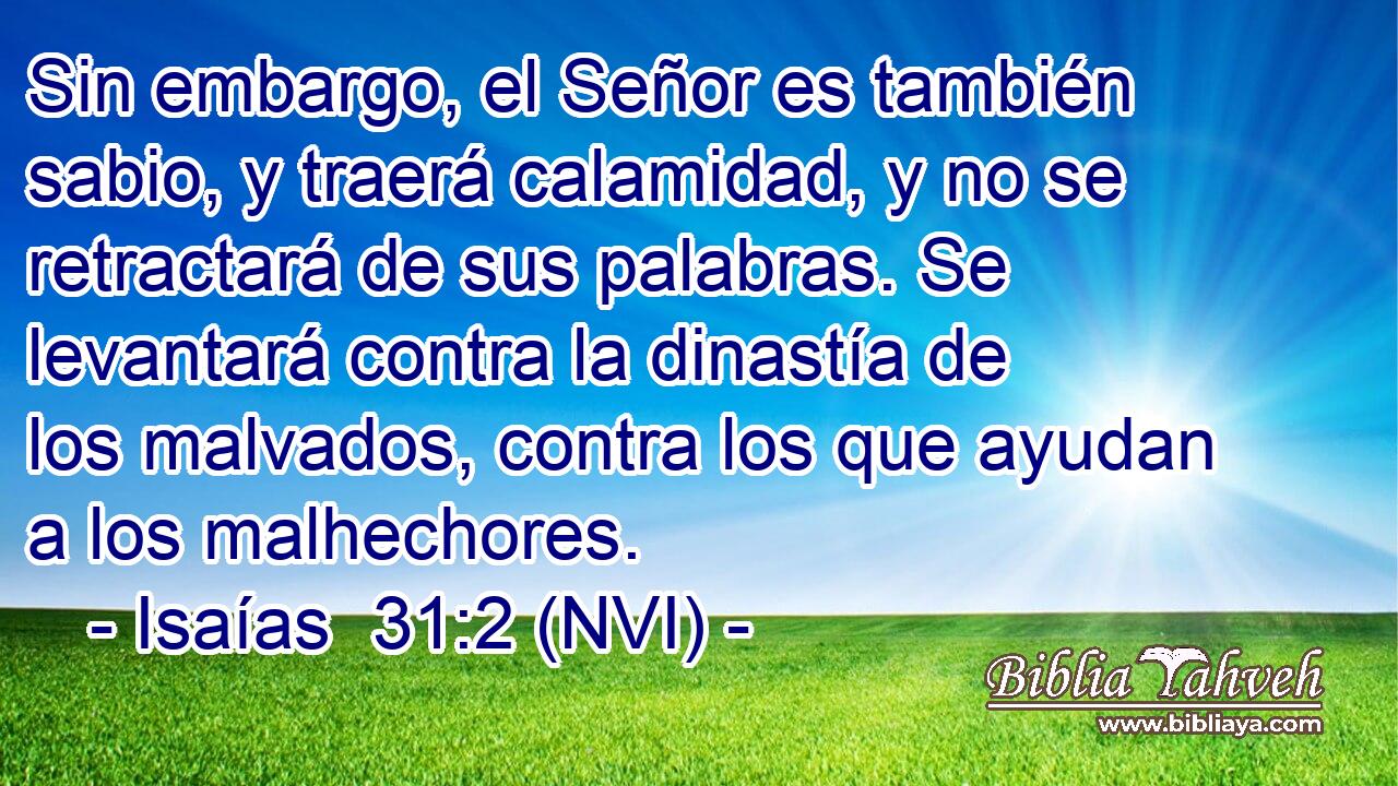  Sin embargo, el Señor es también sabio, y traerá calamidad, y no se retractará de sus palabras. Se levantará contra la dinastía de los malvados, contra los que ayudan a los malhechores. 