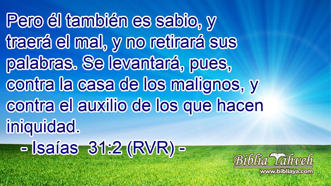 Pero él también es sabio, y traerá el mal, y no retirará sus palabras. Se levantará, pues, contra la casa de los malignos, y contra el auxilio de los que hacen iniquidad.