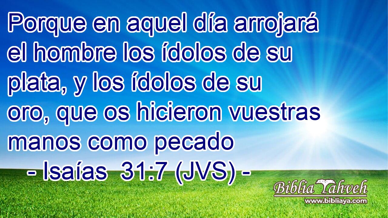 Porque en aquel día arrojará el hombre los ídolos de su plata, y los ídolos de su oro, que os hicieron vuestras manos como pecado