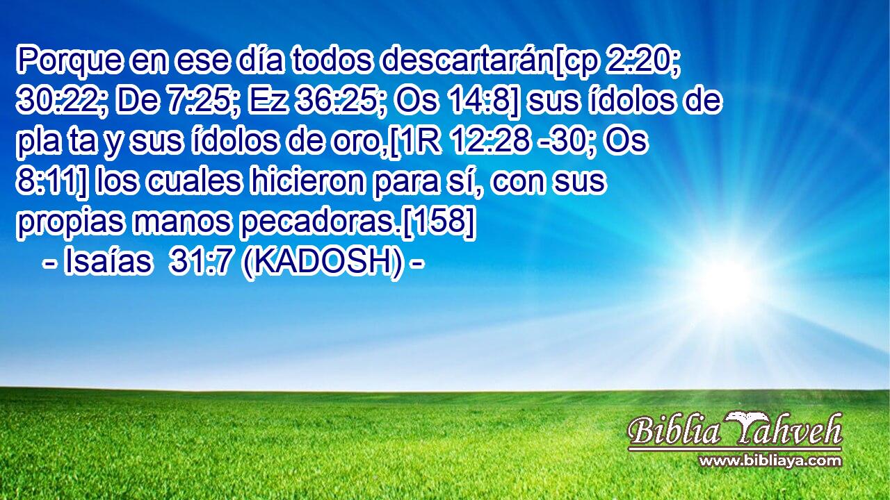  Porque en ese día todos descartarán[cp 2:20; 30:22; De 7:25; Ez 36:25; Os 14:8] sus ídolos de pla ta y sus ídolos de oro,[1R 12:28 -30; Os 8:11] los cuales hicieron para sí, con sus propias manos pecadoras.[158] 