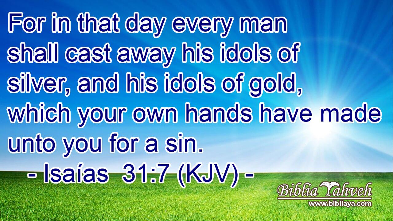 For in that day every man shall cast away his idols of silver, and his idols of gold, which your own hands have made unto you for a sin.