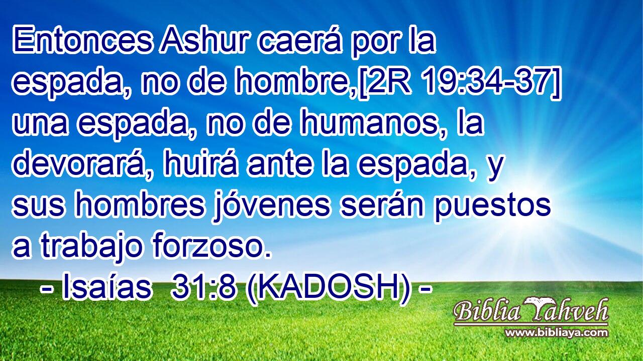  Entonces Ashur caerá por la espada, no de hombre,[2R 19:34-37] una espada, no de humanos, la devorará, huirá ante la espada, y sus hombres jóvenes serán puestos a trabajo forzoso. 