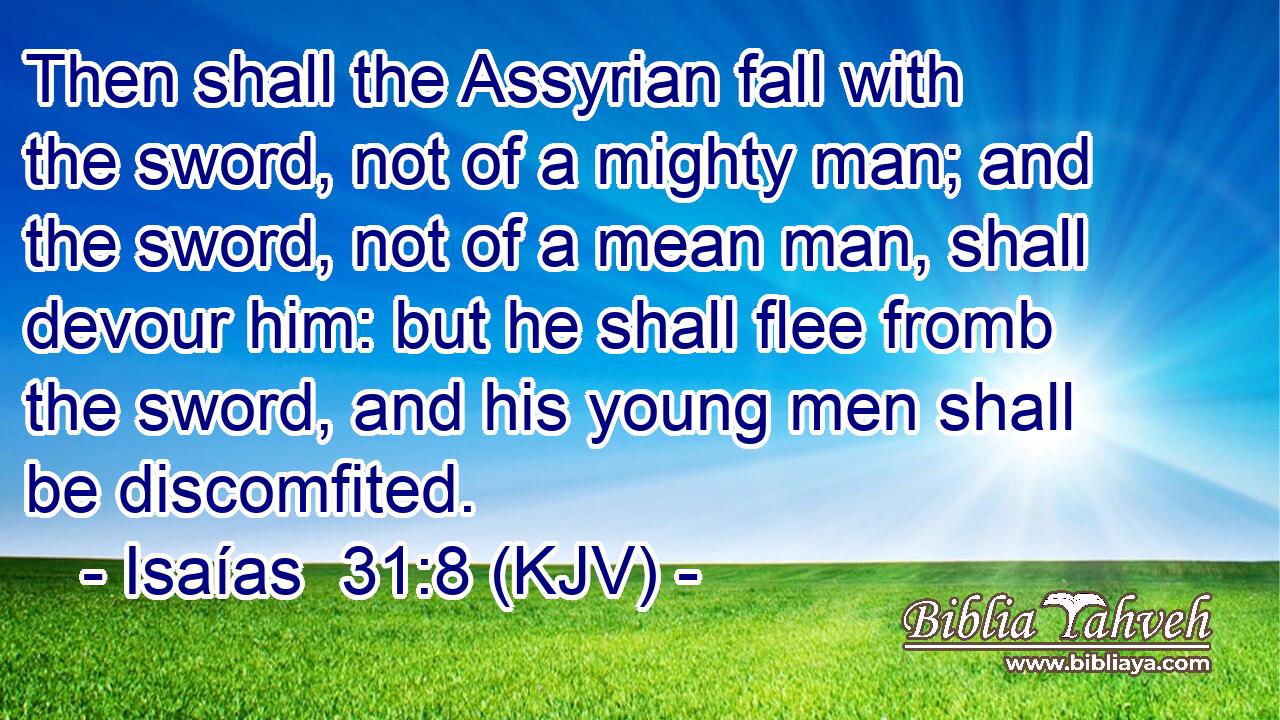 Then shall the Assyrian fall with the sword, not of a mighty man; and the sword, not of a mean man, shall devour him: but he shall flee fromb the sword, and his young men shall be discomfited.