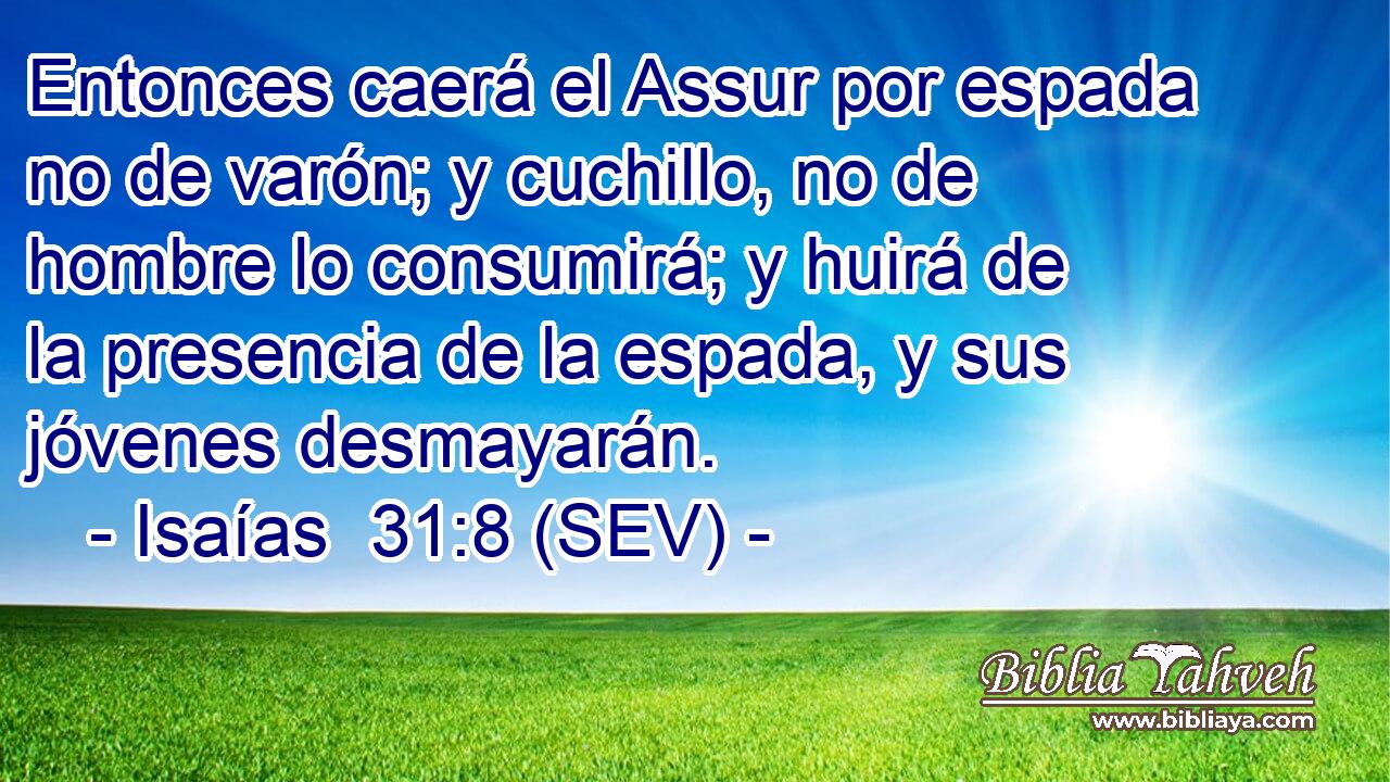 Entonces caerá el Assur por espada no de varón; y cuchillo, no de hombre lo consumirá; y huirá de la presencia de la espada, y sus jóvenes desmayarán.