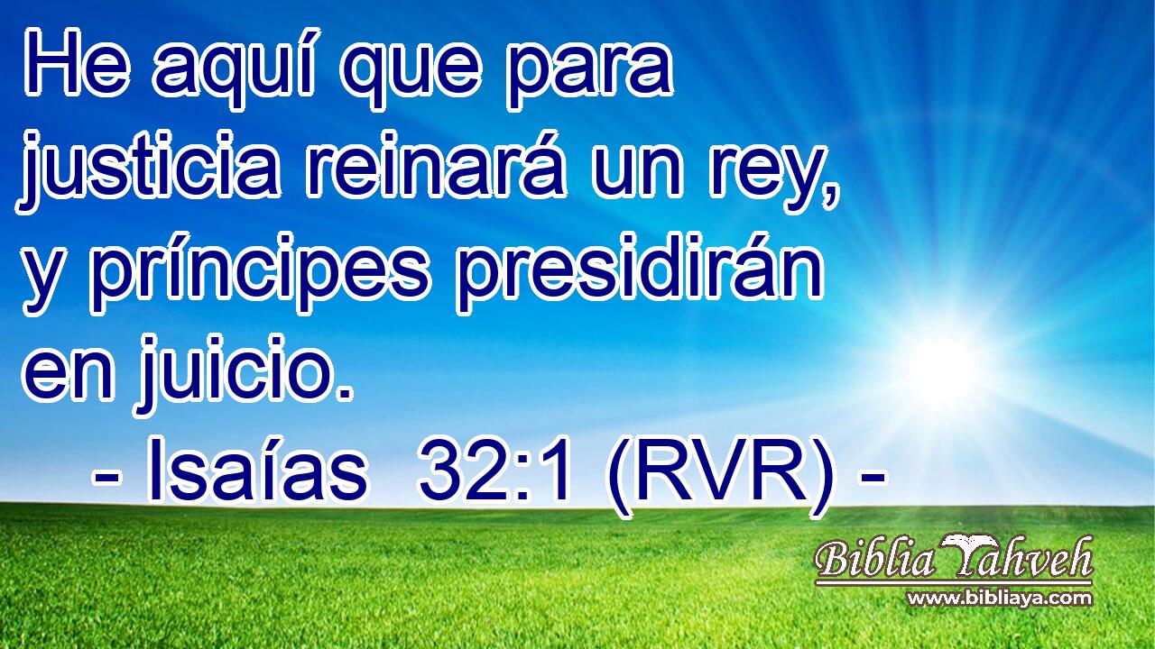 He aquí que para justicia reinará un rey, y príncipes presidirán en juicio.