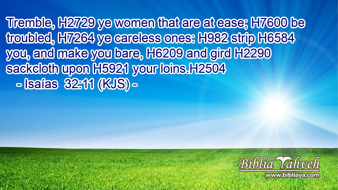 Tremble, H2729 ye women that are at ease; H7600 be troubled, H7264 ye careless ones: H982 strip H6584 you, and make you bare, H6209 and gird H2290 sackcloth upon H5921 your loins.H2504