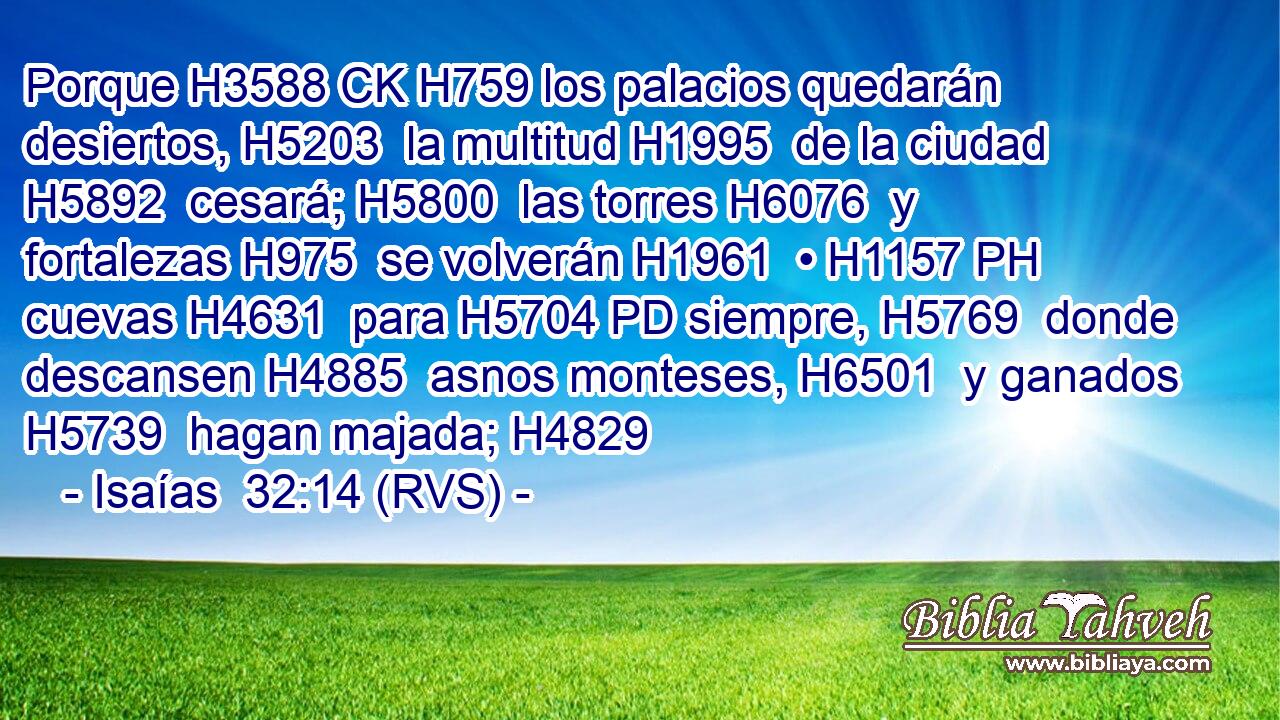 Porque H3588 CK H759 los palacios quedarán desiertos, H5203  la multitud H1995  de la ciudad H5892  cesará; H5800  las torres H6076  y fortalezas H975  se volverán H1961  • H1157 PH cuevas H4631  para H5704 PD siempre, H5769  donde descansen H4885  asnos monteses, H6501  y ganados H5739  hagan majada; H4829  