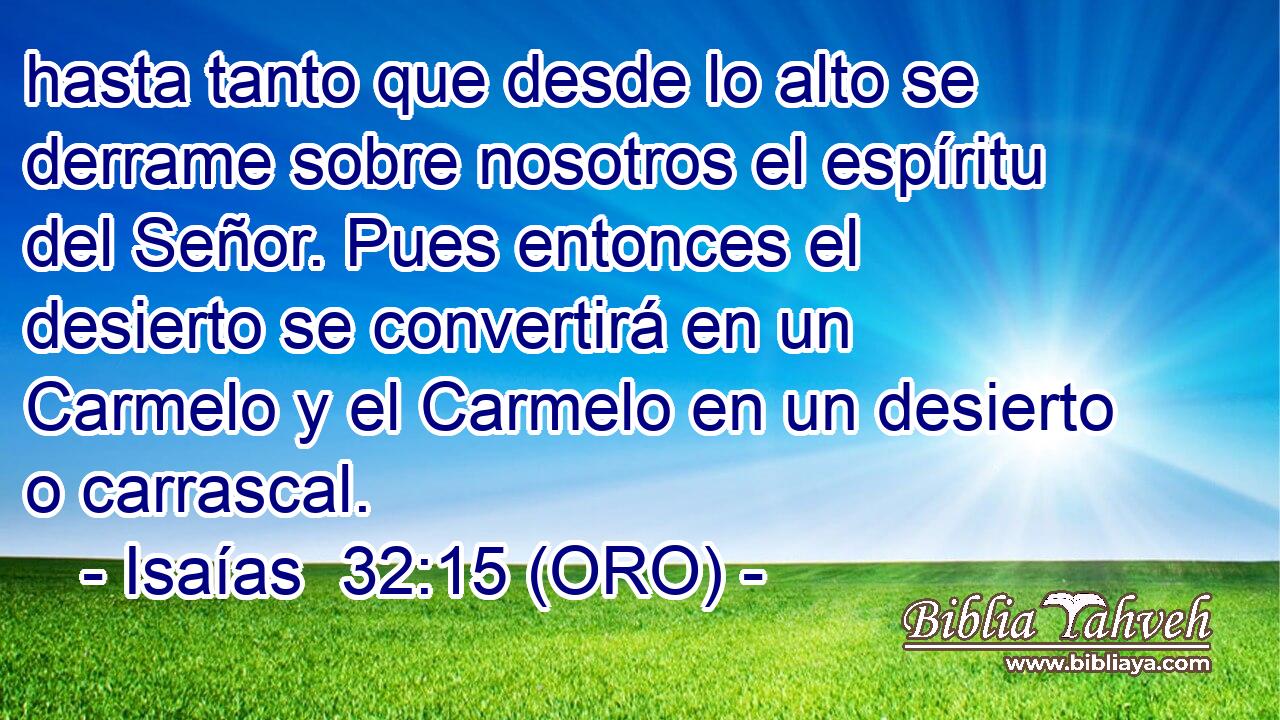  hasta tanto que desde lo alto se derrame sobre nosotros el espíritu del Señor. Pues entonces el desierto se convertirá en un Carmelo y el Carmelo en un desierto o carrascal. 
