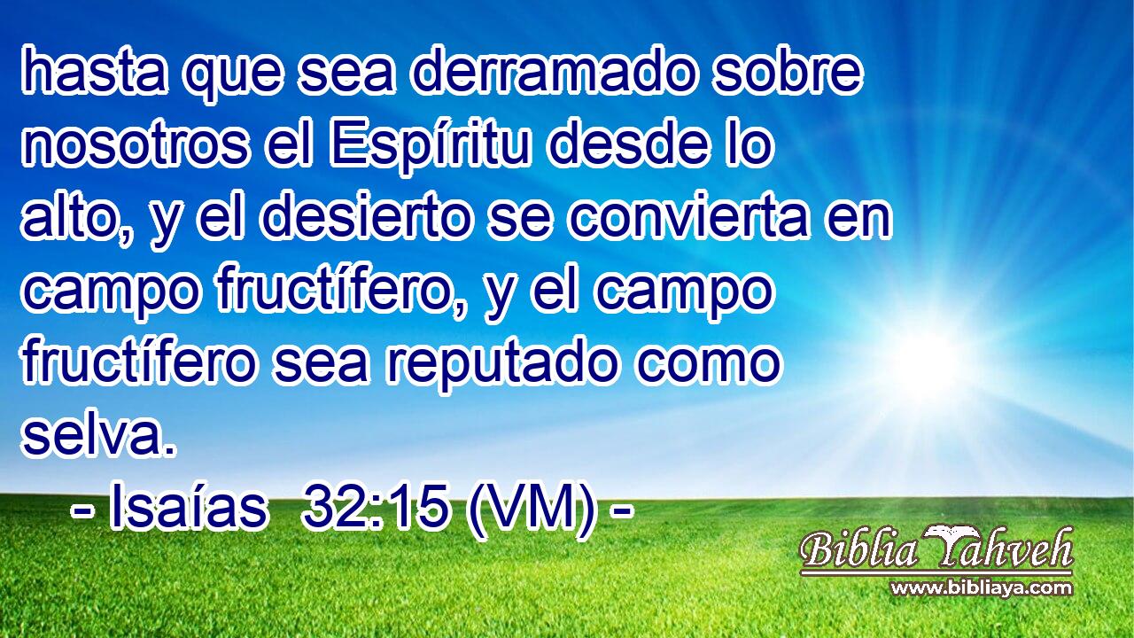  hasta que sea derramado sobre nosotros el Espíritu desde lo alto, y el desierto se convierta en campo fructífero, y el campo fructífero sea reputado como selva. 