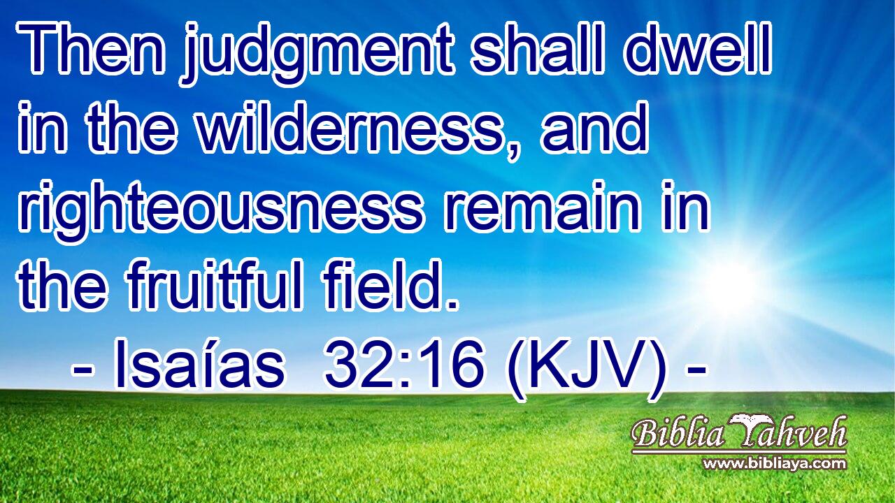 Then judgment shall dwell in the wilderness, and righteousness remain in the fruitful field.