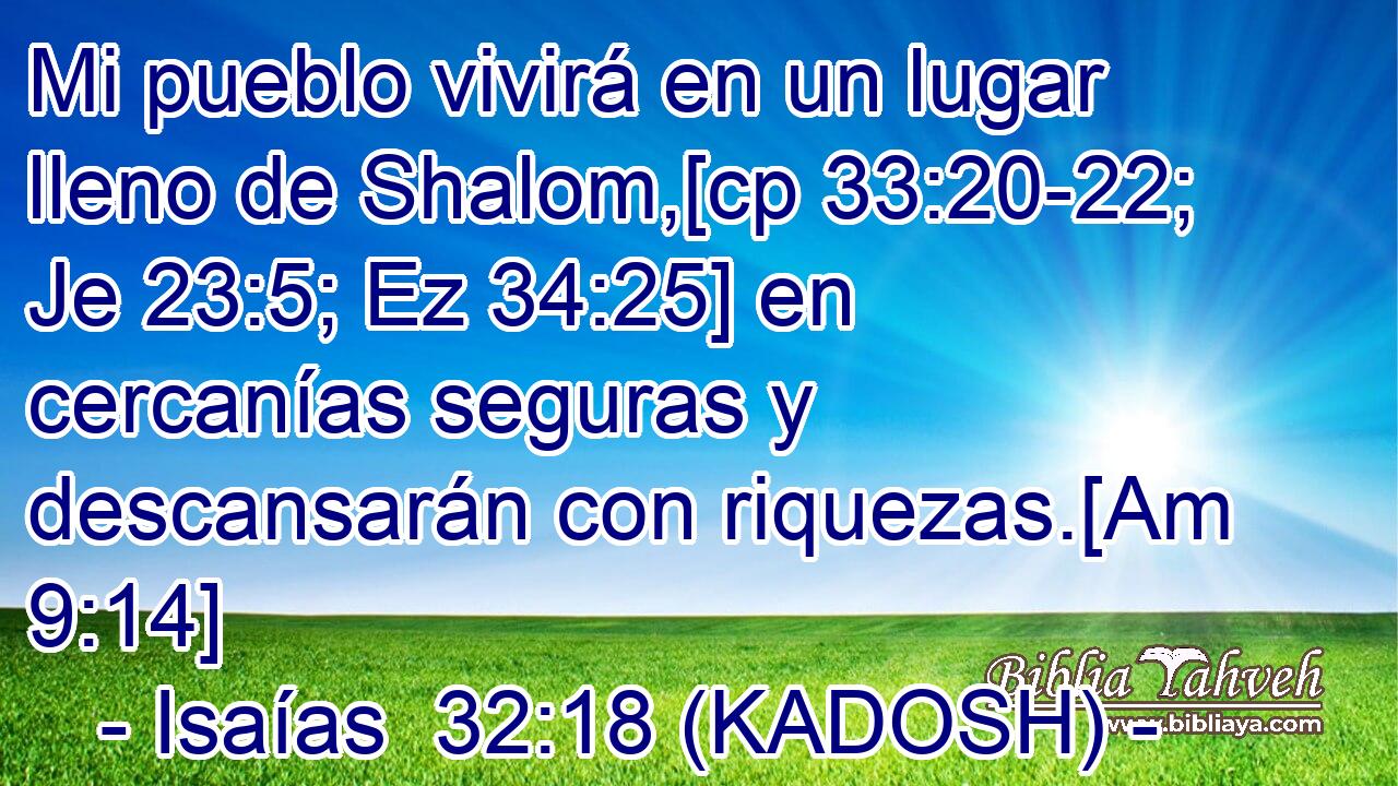  Mi pueblo vivirá en un lugar lleno de Shalom,[cp 33:20-22; Je 23:5; Ez 34:25] en cercanías seguras y descansarán con riquezas.[Am 9:14] 