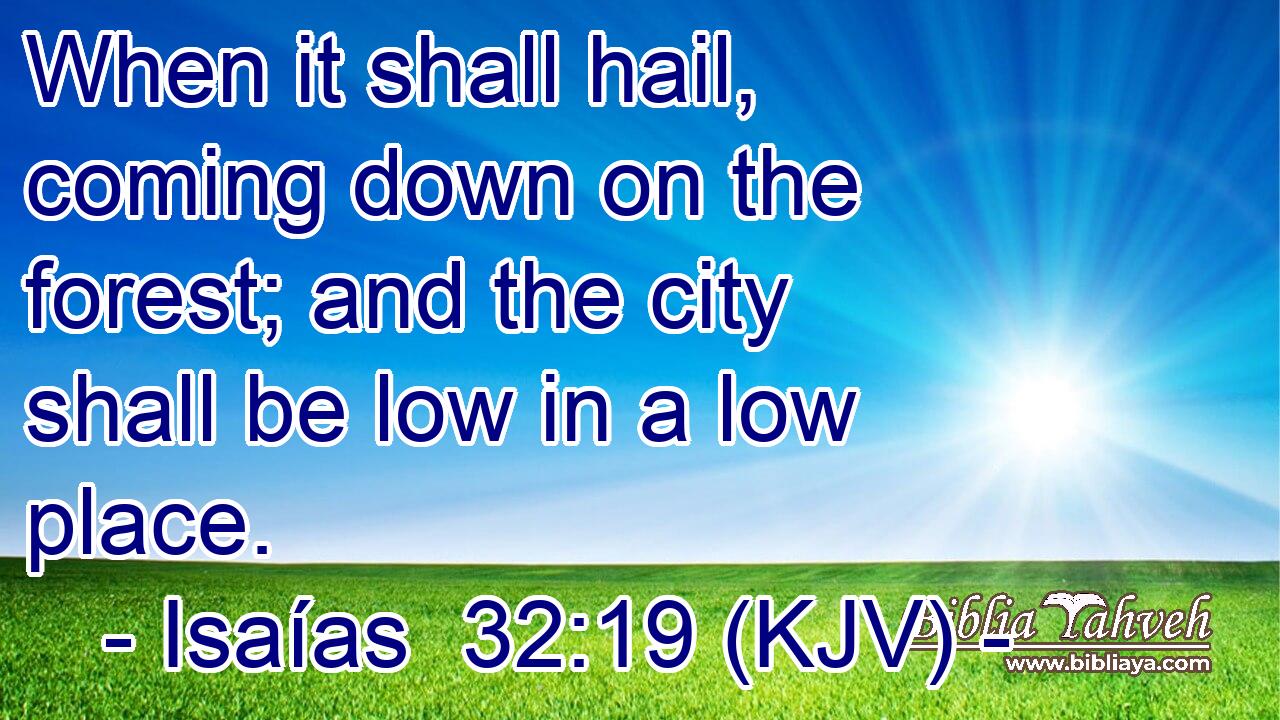 When it shall hail, coming down on the forest; and the city shall be low in a low place.