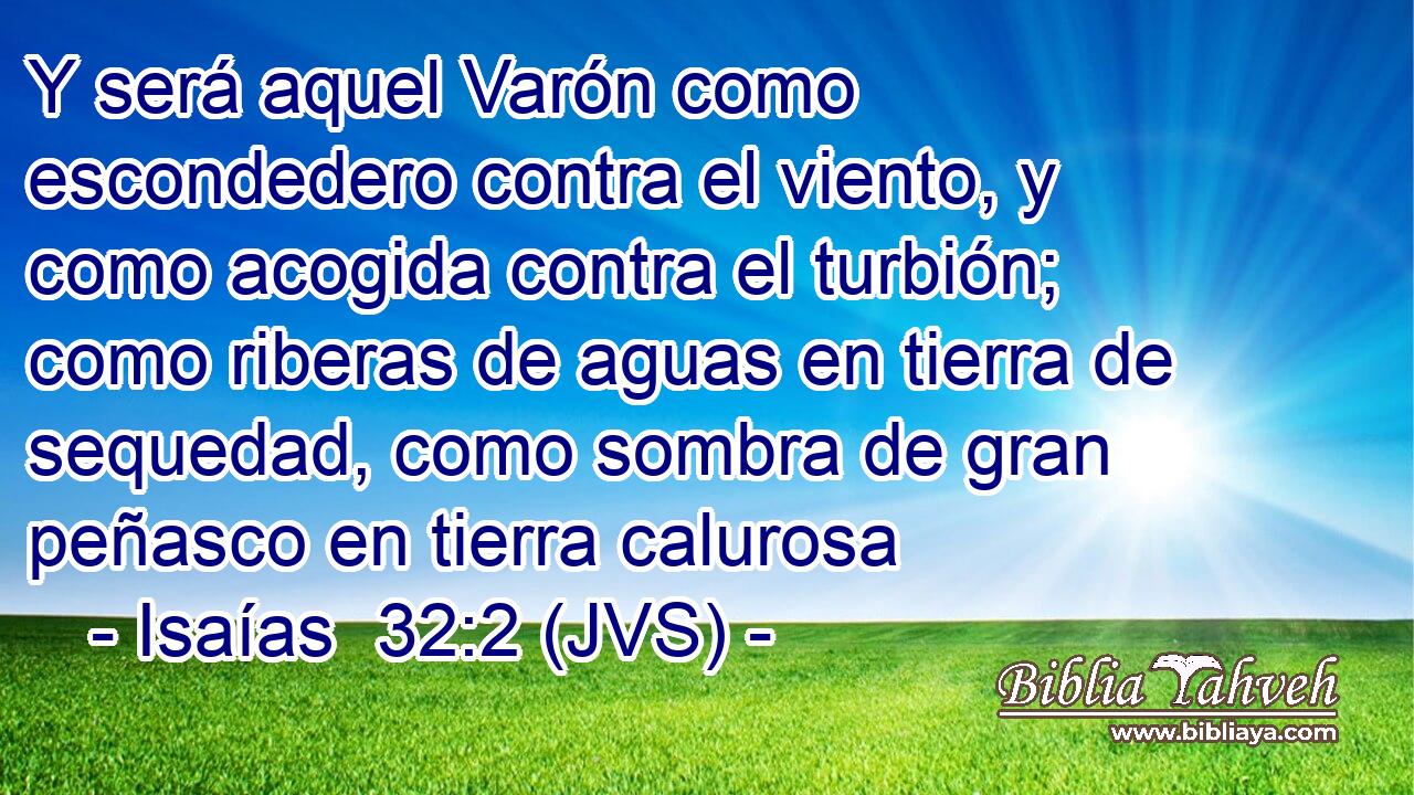 Y será aquel Varón como escondedero contra el viento, y como acogida contra el turbión; como riberas de aguas en tierra de sequedad, como sombra de gran peñasco en tierra calurosa