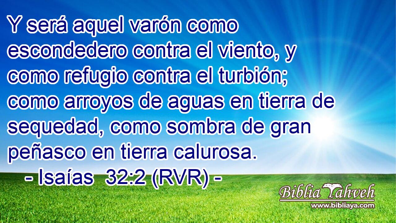 Y será aquel varón como escondedero contra el viento, y como refugio contra el turbión; como arroyos de aguas en tierra de sequedad, como sombra de gran peñasco en tierra calurosa.