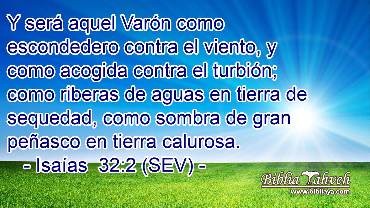 Y será aquel Varón como escondedero contra el viento, y como acogida contra el turbión; como riberas de aguas en tierra de sequedad, como sombra de gran peñasco en tierra calurosa.