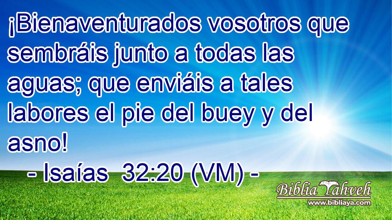  ¡Bienaventurados vosotros que sembráis junto a todas las aguas; que enviáis a tales labores el pie del buey y del asno! 