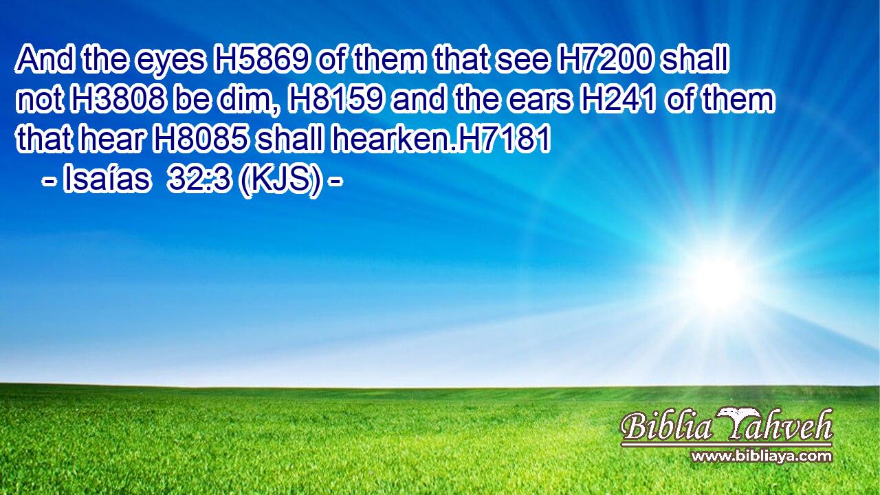 And the eyes H5869 of them that see H7200 shall not H3808 be dim, H8159 and the ears H241 of them that hear H8085 shall hearken.H7181