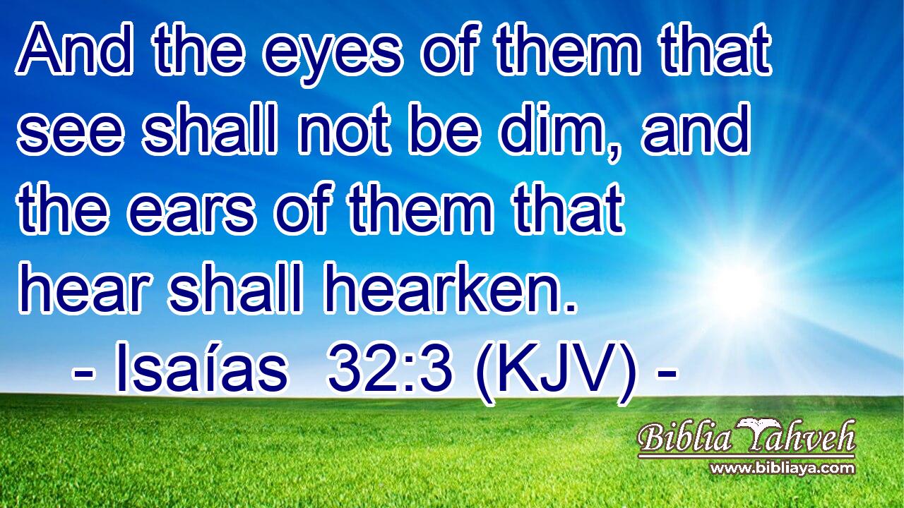 And the eyes of them that see shall not be dim, and the ears of them that hear shall hearken.