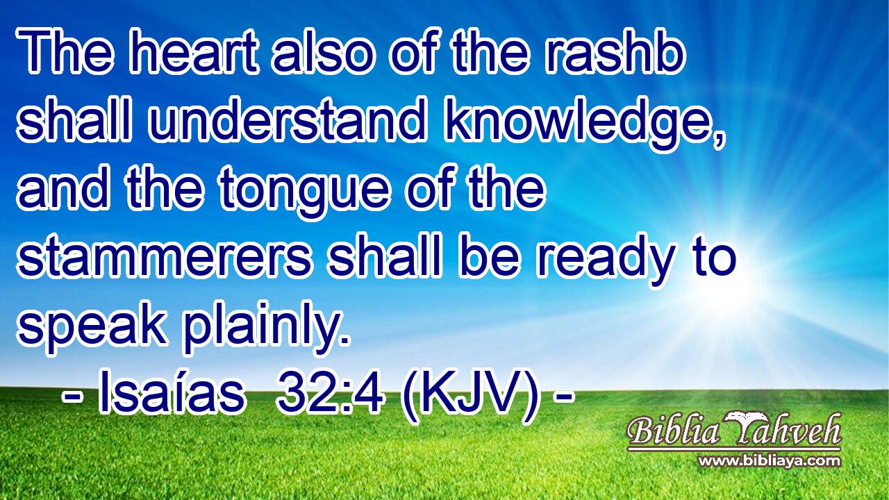 The heart also of the rashb shall understand knowledge, and the tongue of the stammerers shall be ready to speak plainly.