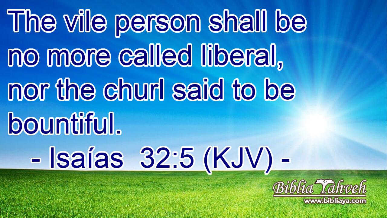 The vile person shall be no more called liberal, nor the churl said to be bountiful.