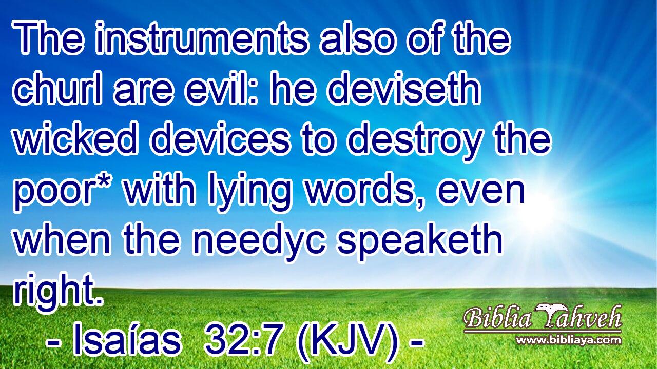 The instruments also of the churl are evil: he deviseth wicked devices to destroy the poor* with lying words, even when the needyc speaketh right.