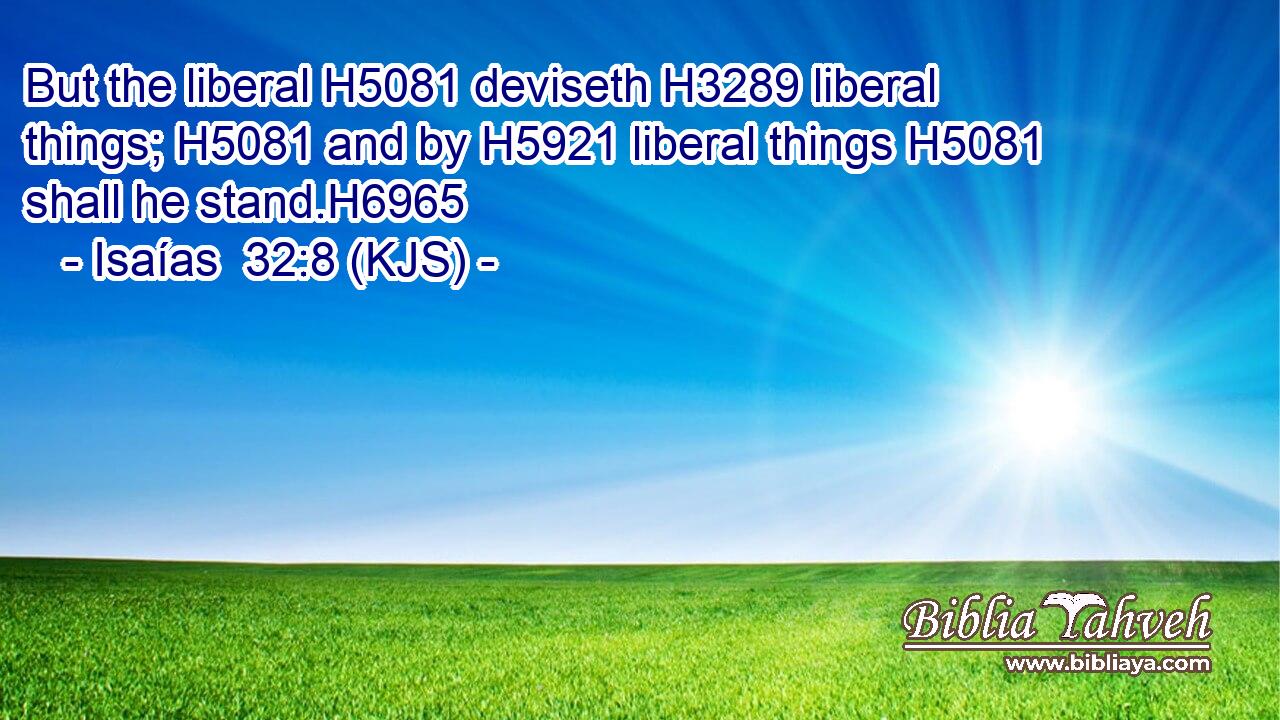 But the liberal H5081 deviseth H3289 liberal things; H5081 and by H5921 liberal things H5081 shall he stand.H6965