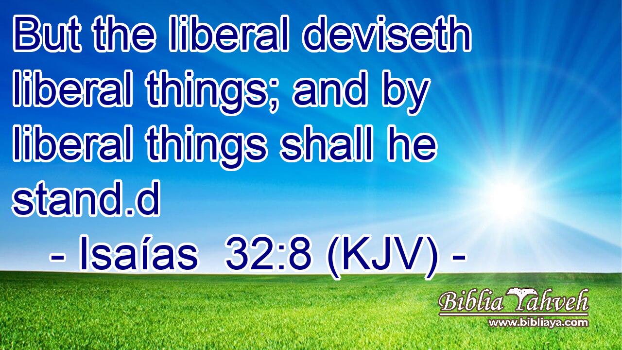 But the liberal deviseth liberal things; and by liberal things shall he stand.d