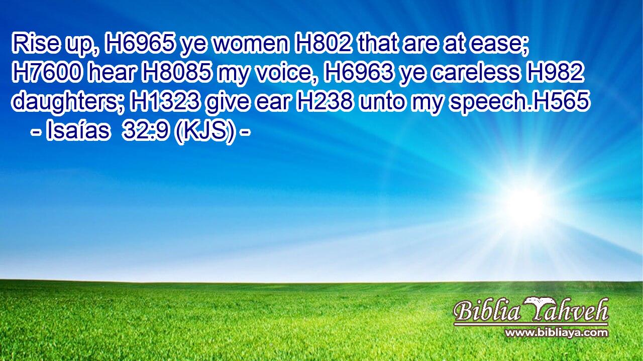 Rise up, H6965 ye women H802 that are at ease; H7600 hear H8085 my voice, H6963 ye careless H982 daughters; H1323 give ear H238 unto my speech.H565