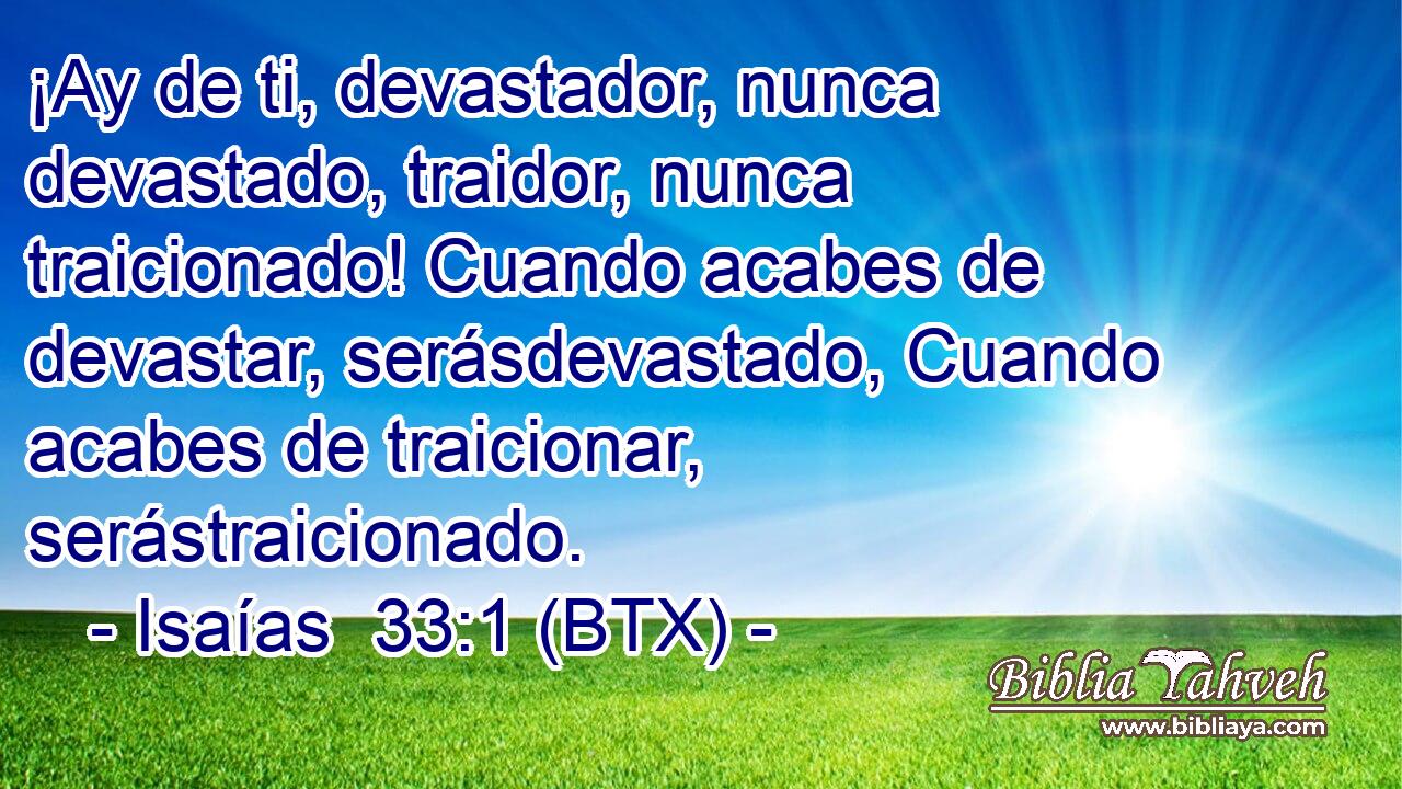¡Ay de ti, devastador, nunca devastado, traidor, nunca traicionado! Cuando acabes de devastar, serásdevastado, Cuando acabes de traicionar, serástraicionado.