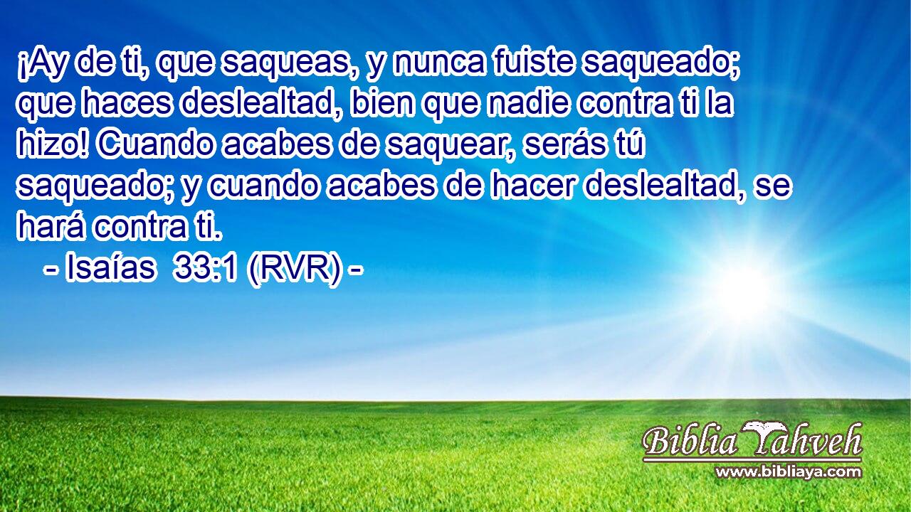 ¡Ay de ti, que saqueas, y nunca fuiste saqueado; que haces deslealtad, bien que nadie contra ti la hizo! Cuando acabes de saquear, serás tú saqueado; y cuando acabes de hacer deslealtad, se hará contra ti.