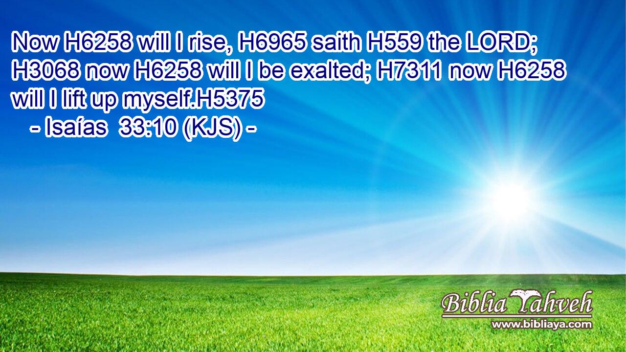 Now H6258 will I rise, H6965 saith H559 the LORD; H3068 now H6258 will I be exalted; H7311 now H6258 will I lift up myself.H5375