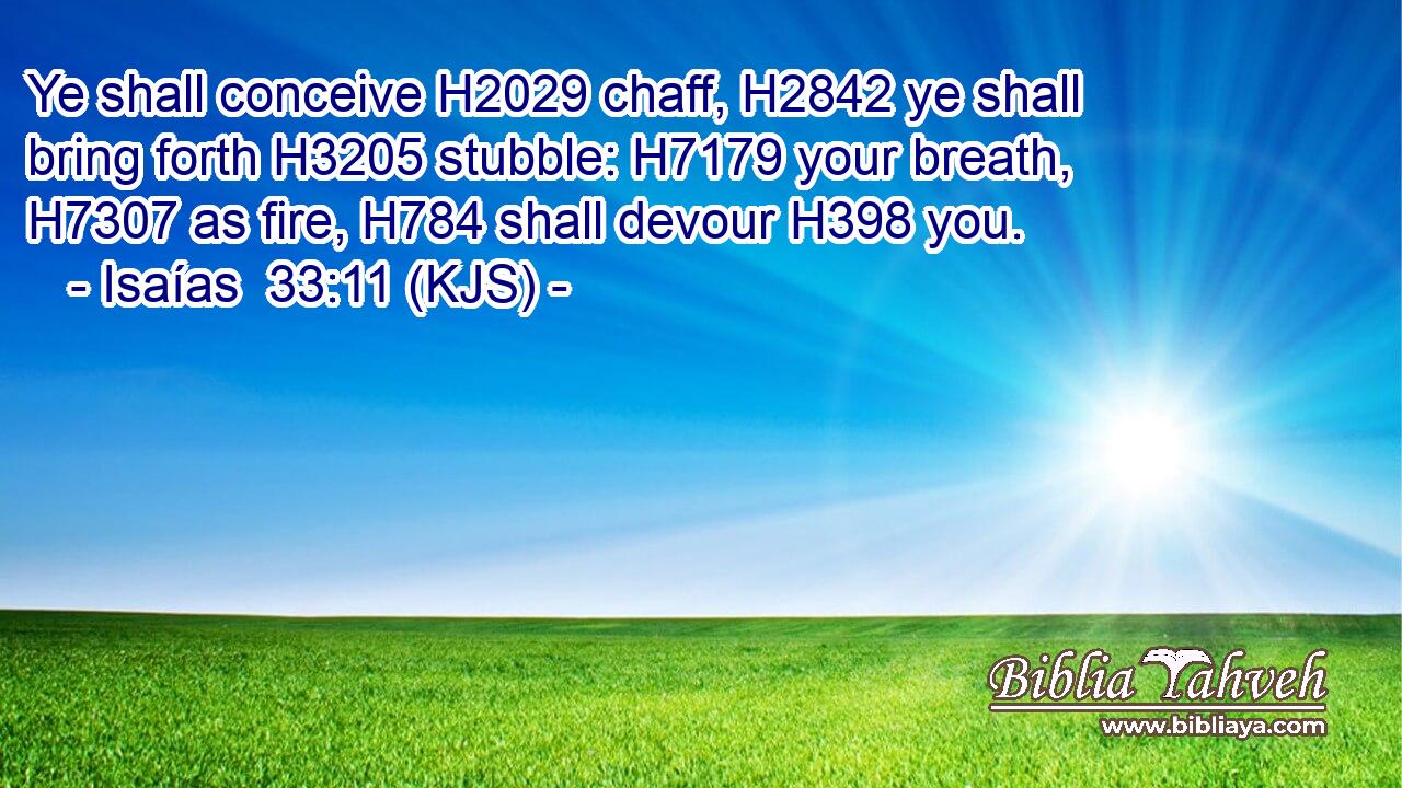 Ye shall conceive H2029 chaff, H2842 ye shall bring forth H3205 stubble: H7179 your breath, H7307 as fire, H784 shall devour H398 you.