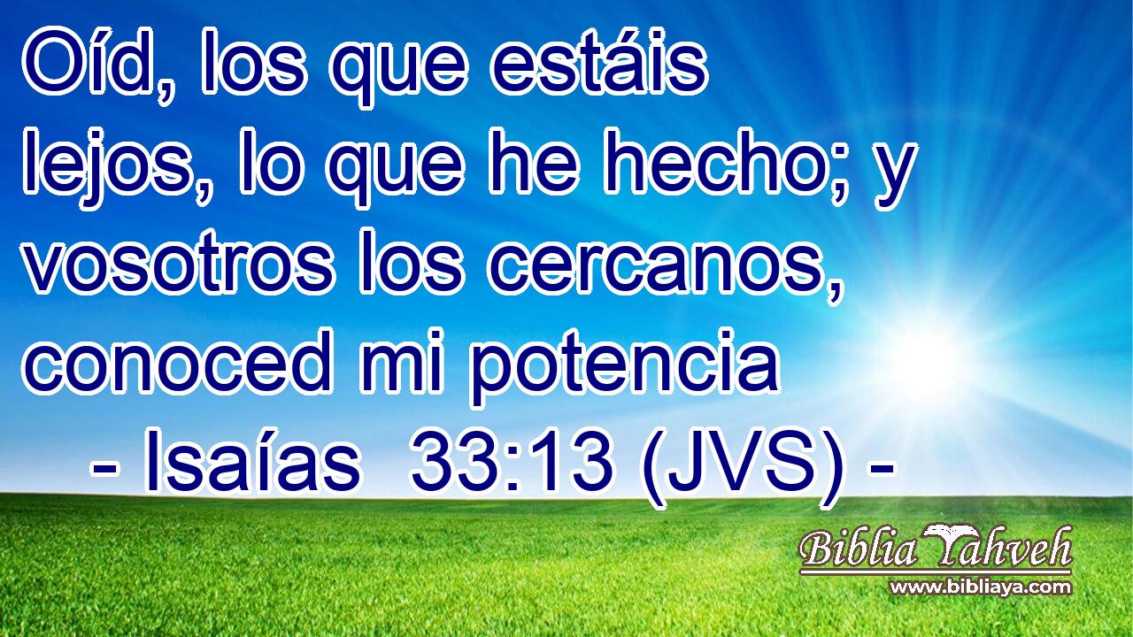 Oíd, los que estáis lejos, lo que he hecho; y vosotros los cercanos, conoced mi potencia