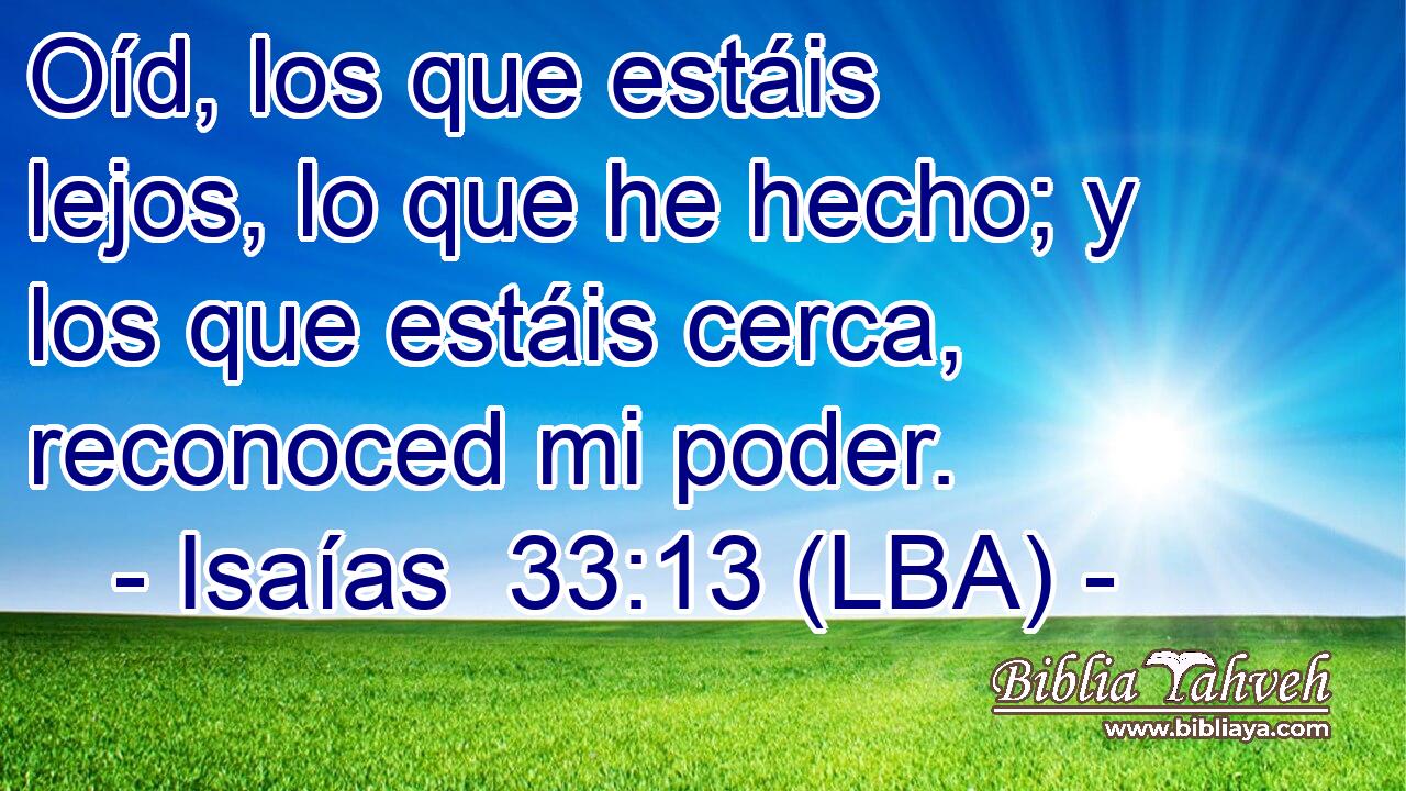 Oíd, los que estáis lejos, lo que he hecho; y los que estáis cerca, reconoced mi poder.