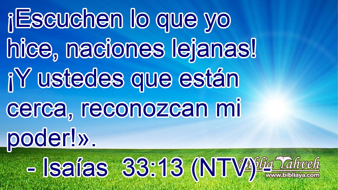 ¡Escuchen lo que yo hice, naciones lejanas! ¡Y ustedes que están cerca, reconozcan mi poder!».
