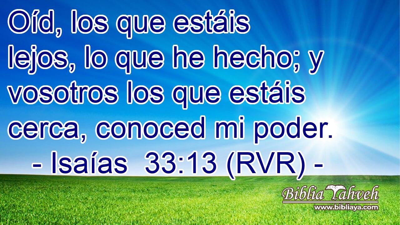 Oíd, los que estáis lejos, lo que he hecho; y vosotros los que estáis cerca, conoced mi poder.