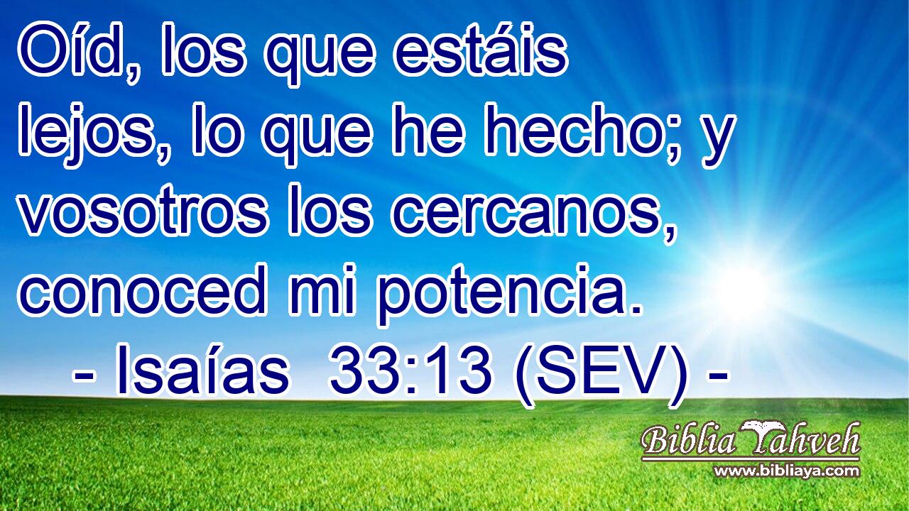 Oíd, los que estáis lejos, lo que he hecho; y vosotros los cercanos, conoced mi potencia.