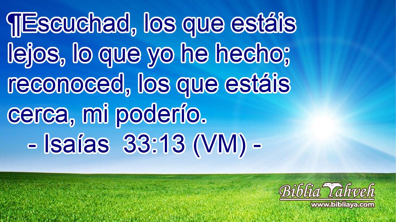  ¶Escuchad, los que estáis lejos, lo que yo he hecho; reconoced, los que estáis cerca, mi poderío. 