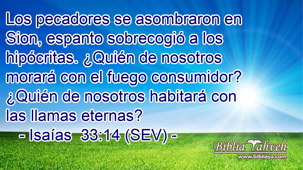 Los pecadores se asombraron en Sion, espanto sobrecogió a los hipócritas. ¿Quién de nosotros morará con el fuego consumidor? ¿Quién de nosotros habitará con las llamas eternas?