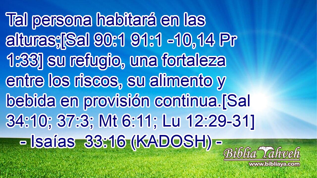  Tal persona habitará en las alturas;[Sal 90:1 91:1 -10,14 Pr 1:33] su refugio, una fortaleza entre los riscos, su alimento y bebida en provisión continua.[Sal 34:10; 37:3; Mt 6:11; Lu 12:29-31] 