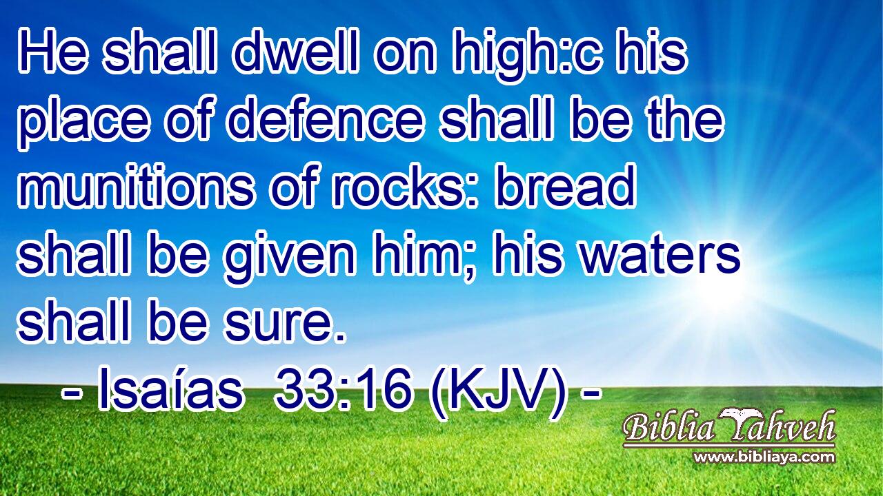 He shall dwell on high:c his place of defence shall be the munitions of rocks: bread shall be given him; his waters shall be sure.
