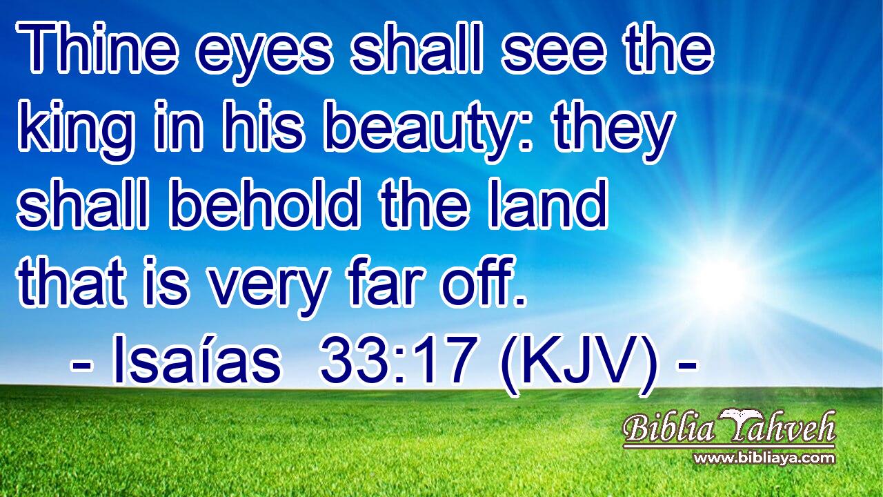 Thine eyes shall see the king in his beauty: they shall behold the land that is very far off.