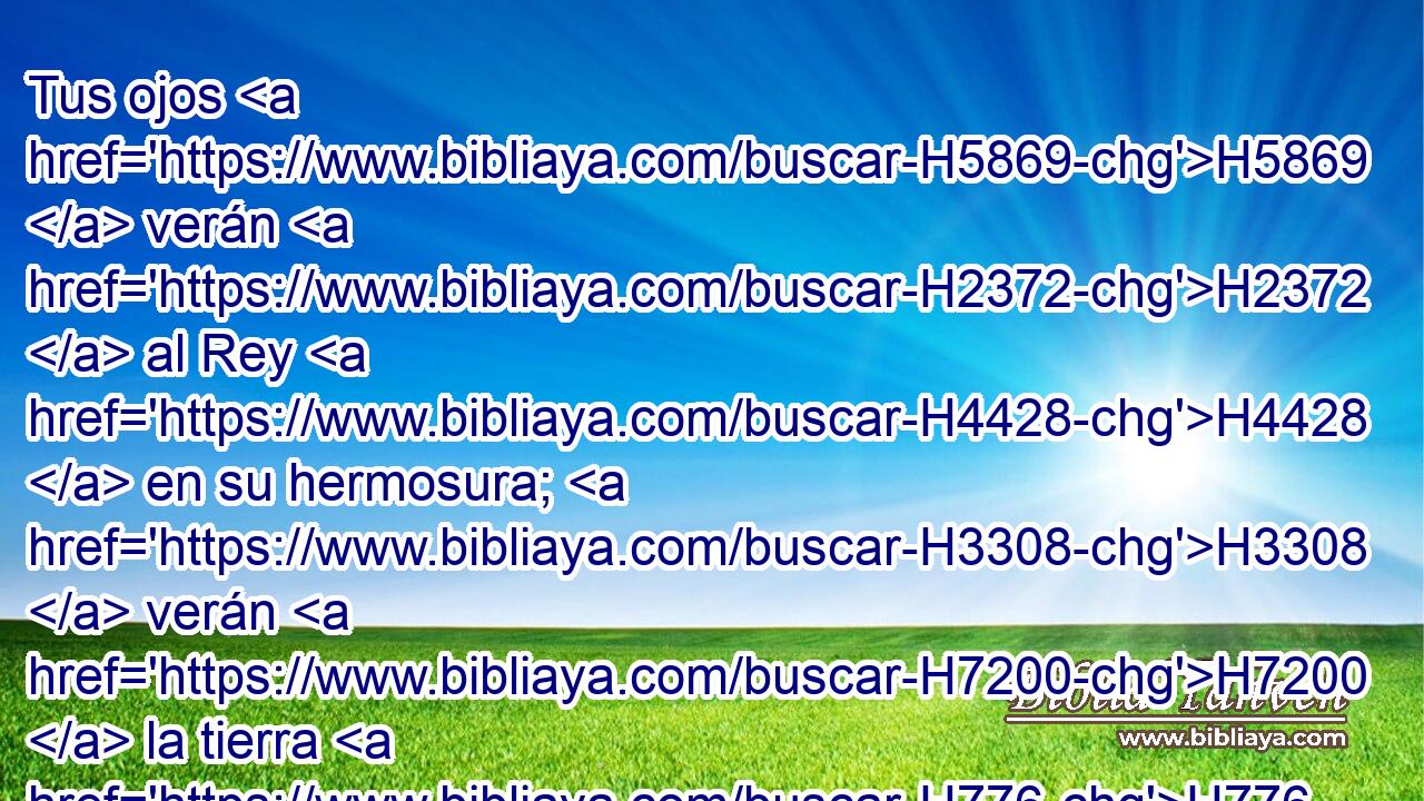 Tus ojos H5869  verán H2372  al Rey H4428  en su hermosura; H3308  verán H7200  la tierra H776  que está lejos. H4801  