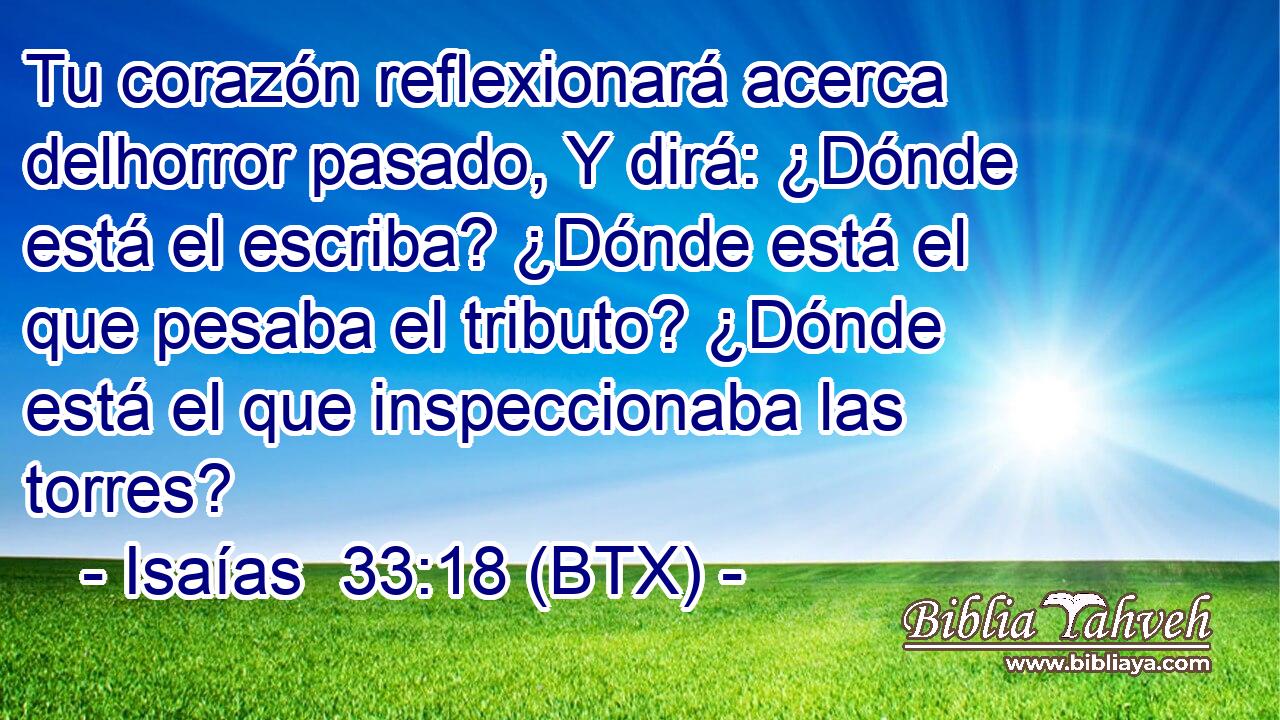 Tu corazón reflexionará acerca delhorror pasado, Y dirá: ¿Dónde está el escriba? ¿Dónde está el que pesaba el tributo? ¿Dónde está el que inspeccionaba las torres?