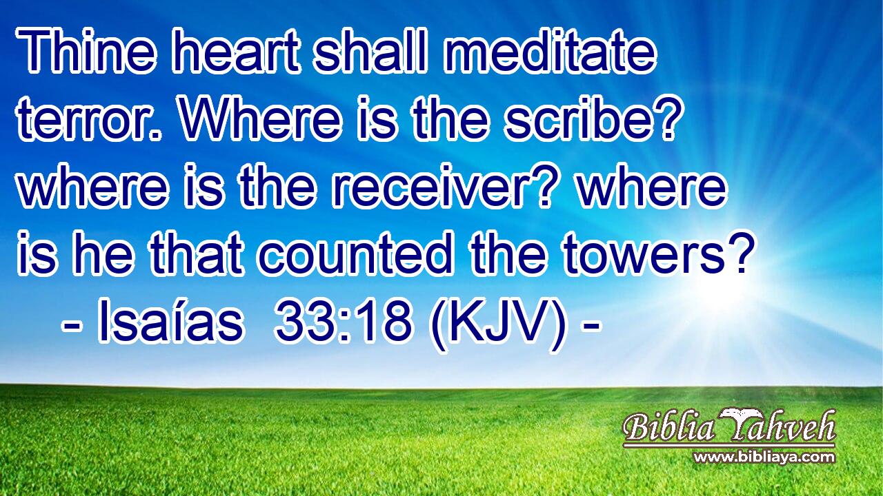 Thine heart shall meditate terror. Where is the scribe? where is the receiver? where is he that counted the towers?
