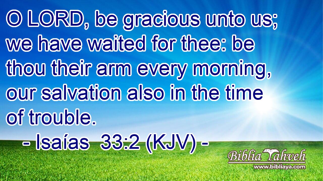 O LORD, be gracious unto us; we have waited for thee: be thou their arm every morning, our salvation also in the time of trouble.