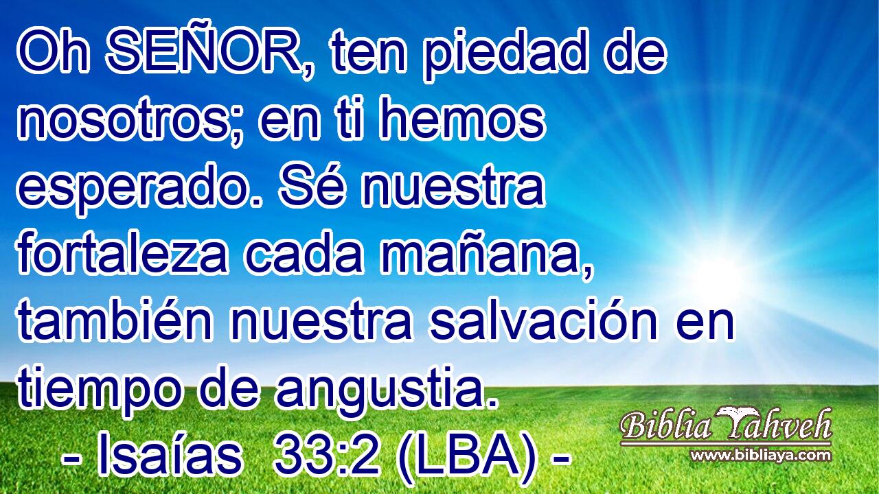 Oh SEÑOR, ten piedad de nosotros; en ti hemos esperado. Sé nuestra fortaleza cada mañana, también nuestra salvación en tiempo de angustia.